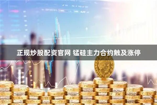正规炒股配资官网 锰硅主力合约触及涨停