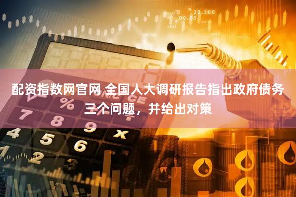 配资指数网官网 全国人大调研报告指出政府债务三个问题，并给出对策