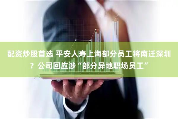 配资炒股首选 平安人寿上海部分员工将南迁深圳？公司回应涉“部分异地职场员工”