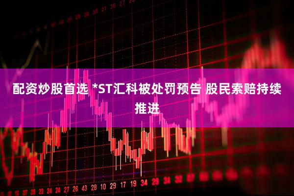 配资炒股首选 *ST汇科被处罚预告 股民索赔持续推进