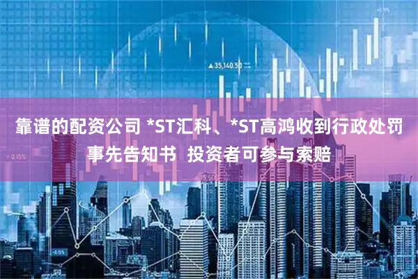 靠谱的配资公司 *ST汇科、*ST高鸿收到行政处罚事先告知书  投资者可参与索赔