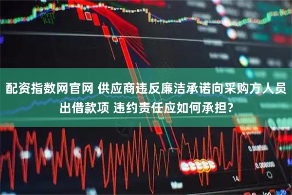 配资指数网官网 供应商违反廉洁承诺向采购方人员出借款项 违约责任应如何承担？