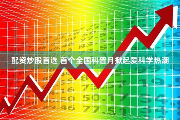 配资炒股首选 首个全国科普月掀起爱科学热潮