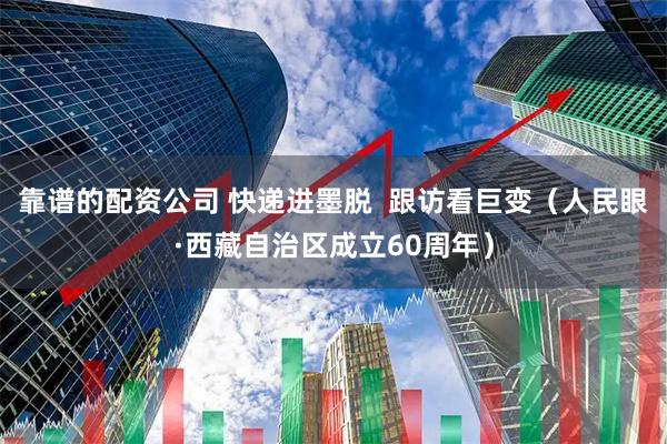 靠谱的配资公司 快递进墨脱  跟访看巨变（人民眼·西藏自治区成立60周年）