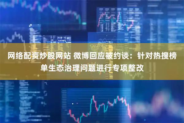 网络配资炒股网站 微博回应被约谈：针对热搜榜单生态治理问题进行专项整改