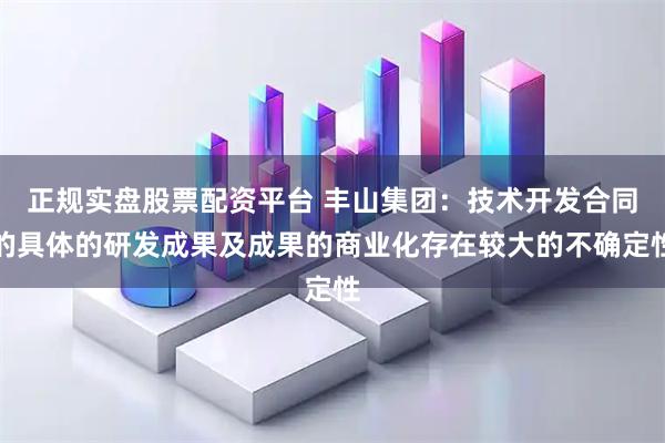 正规实盘股票配资平台 丰山集团：技术开发合同的具体的研发成果及成果的商业化存在较大的不确定性