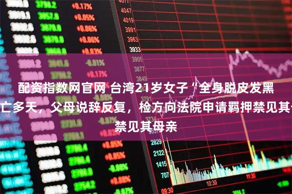 配资指数网官网 台湾21岁女子“全身脱皮发黑”死亡多天，父母说辞反复，检方向法院申请羁押禁见其母亲