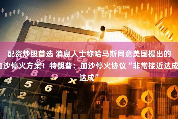 配资炒股首选 消息人士称哈马斯同意美国提出的加沙停火方案！特朗普：加沙停火协议“非常接近达成”