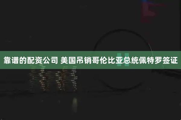 靠谱的配资公司 美国吊销哥伦比亚总统佩特罗签证