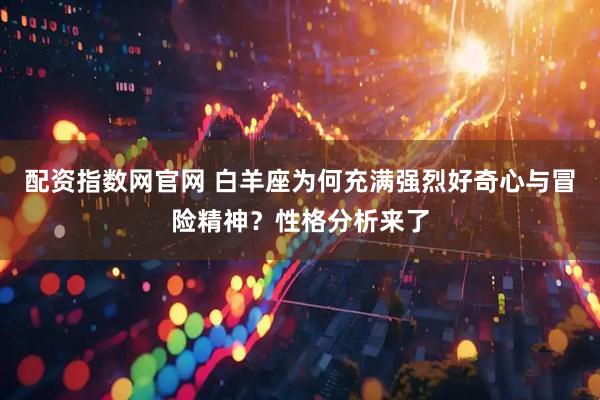 配资指数网官网 白羊座为何充满强烈好奇心与冒险精神？性格分析来了
