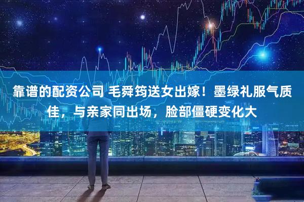 靠谱的配资公司 毛舜筠送女出嫁！墨绿礼服气质佳，与亲家同出场，脸部僵硬变化大