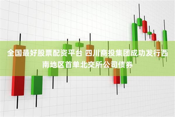全国最好股票配资平台 四川商投集团成功发行西南地区首单北交所公司债券