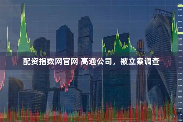 配资指数网官网 高通公司，被立案调查