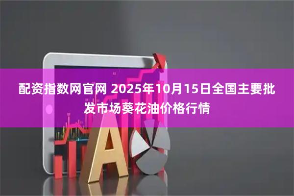 配资指数网官网 2025年10月15日全国主要批发市场葵花油价格行情