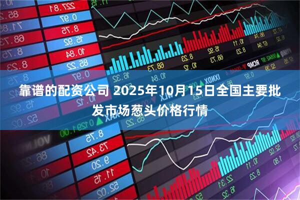 靠谱的配资公司 2025年10月15日全国主要批发市场葱头价格行情