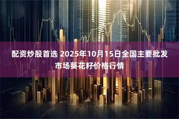 配资炒股首选 2025年10月15日全国主要批发市场葵花籽价格行情
