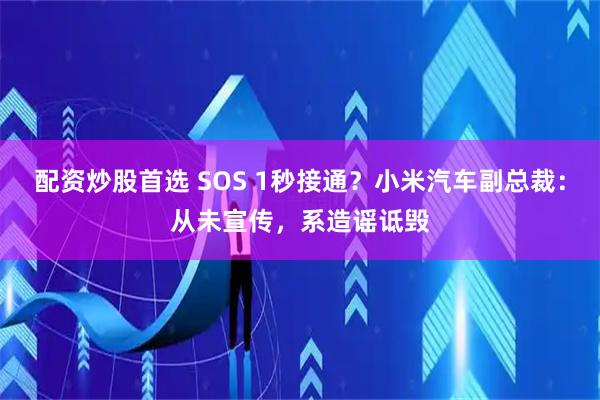 配资炒股首选 SOS 1秒接通？小米汽车副总裁：从未宣传，系造谣诋毁