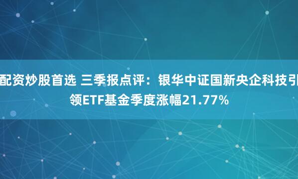 配资炒股首选 三季报点评：银华中证国新央企科技引领ETF基金季度涨幅21.77%