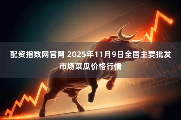 配资指数网官网 2025年11月9日全国主要批发市场菜瓜价格行情
