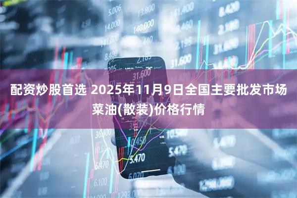 配资炒股首选 2025年11月9日全国主要批发市场菜油(散装)价格行情