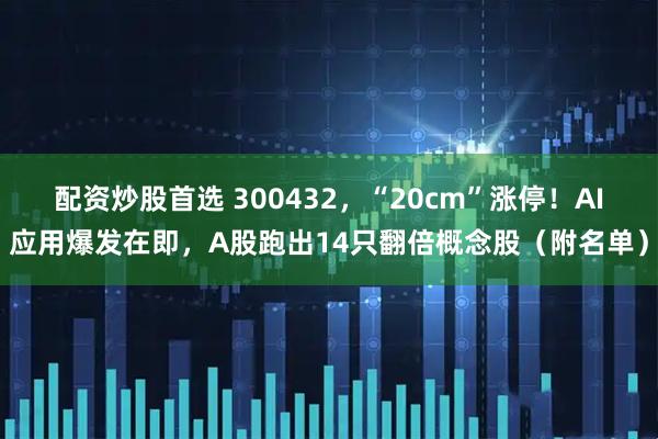 配资炒股首选 300432，“20cm”涨停！AI应用爆发在即，A股跑出14只翻倍概念股（附名单）