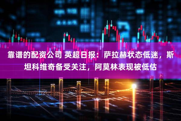 靠谱的配资公司 英超日报：萨拉赫状态低迷，斯坦科维奇备受关注，阿莫林表现被低估