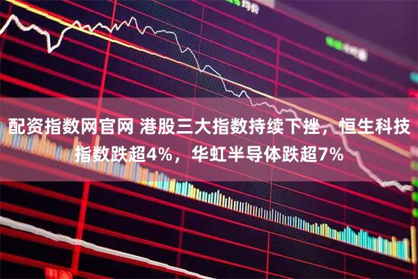 配资指数网官网 港股三大指数持续下挫，恒生科技指数跌超4%，华虹半导体跌超7%