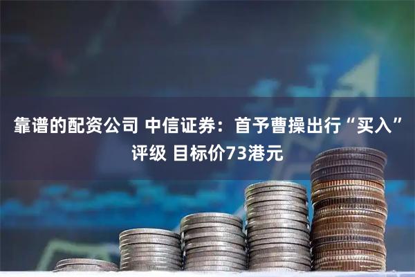 靠谱的配资公司 中信证券：首予曹操出行“买入”评级 目标价73港元