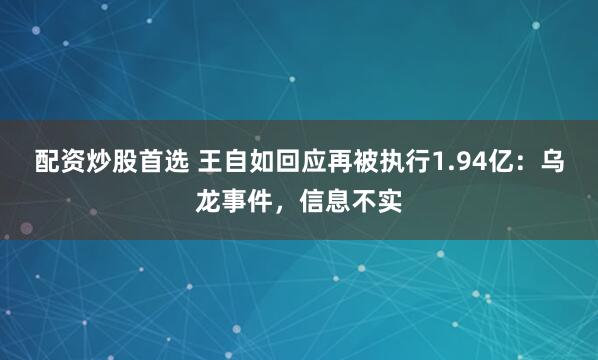 配资炒股首选 王自如回应再被执行1.94亿：乌龙事件，信息不实