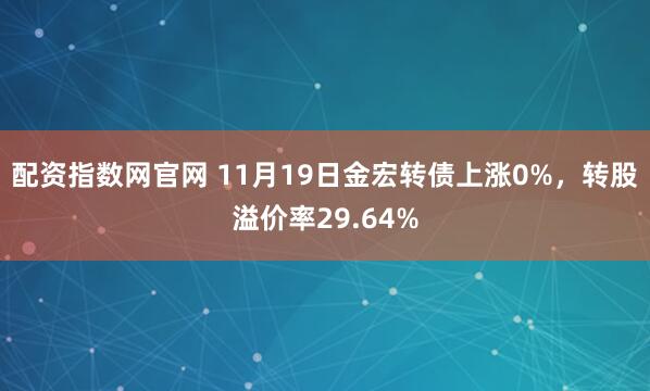配资指数网官网 11月19日金宏转债上涨0%，转股溢价率29.64%