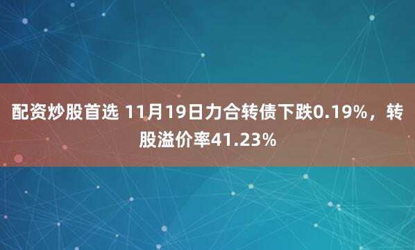 配资炒股首选 11月19日力合转债下跌0.19%，转股溢价率41.23%