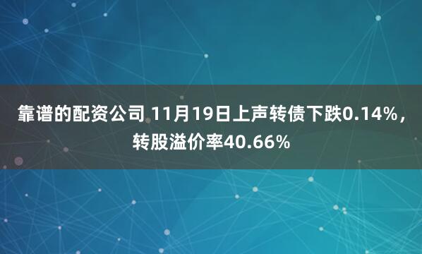 靠谱的配资公司 11月19日上声转债下跌0.14%，转股溢价率40.66%