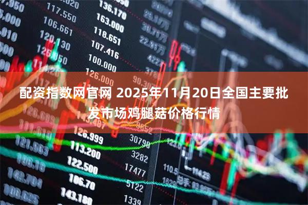 配资指数网官网 2025年11月20日全国主要批发市场鸡腿菇价格行情