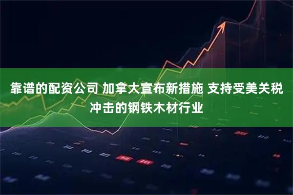 靠谱的配资公司 加拿大宣布新措施 支持受美关税冲击的钢铁木材行业