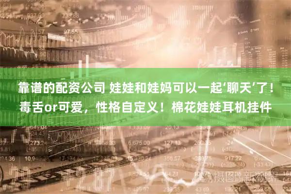 靠谱的配资公司 娃娃和娃妈可以一起‘聊天’了！毒舌or可爱，性格自定义！棉花娃娃耳机挂件