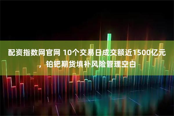 配资指数网官网 10个交易日成交额近1500亿元，铂钯期货填补风险管理空白