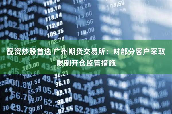 配资炒股首选 广州期货交易所：对部分客户采取限制开仓监管措施