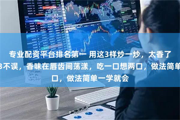 专业配资平台排名第一 用这3样炒一炒，太香了，蛋菜饭3不误，香味在唇齿间荡漾，吃一口想两口，做法简单一学就会