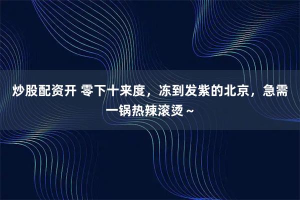 炒股配资开 零下十来度，冻到发紫的北京，急需一锅热辣滚烫～