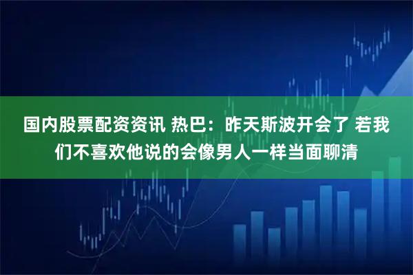 国内股票配资资讯 热巴：昨天斯波开会了 若我们不喜欢他说的会像男人一样当面聊清