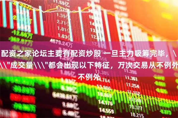 配资之家论坛主要有配资炒股 一旦主力吸筹完毕，\＂成交量\＂都会出现以下特征，万次交易从不例外