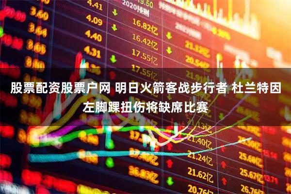 股票配资股票户网 明日火箭客战步行者 杜兰特因左脚踝扭伤将缺席比赛