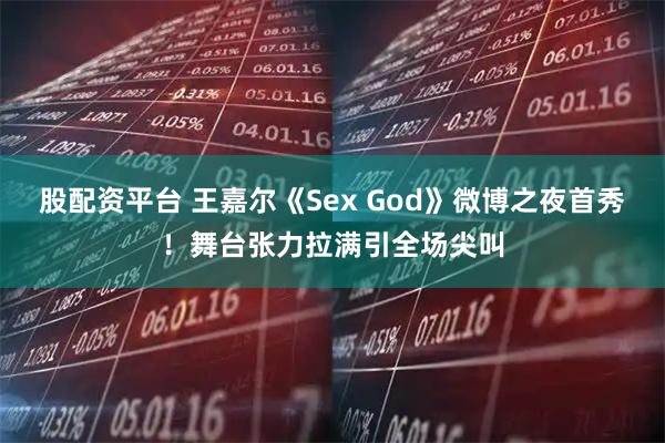 股配资平台 王嘉尔《Sex God》微博之夜首秀！舞台张力拉满引全场尖叫