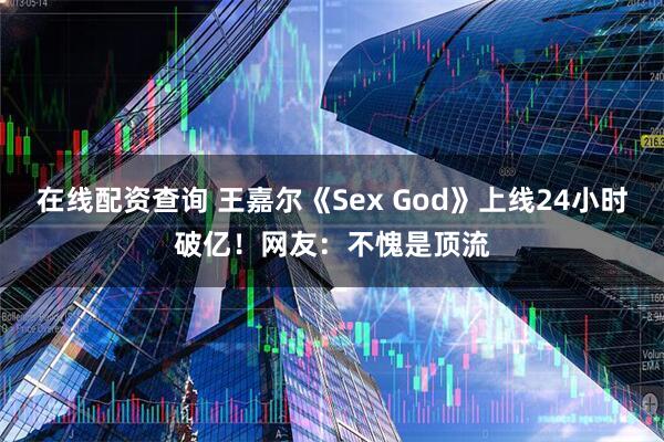 在线配资查询 王嘉尔《Sex God》上线24小时破亿！网友：不愧是顶流