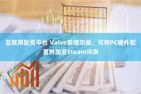 互联网配资平台 Valve新增功能，可将PC硬件配置附加至Steam评测