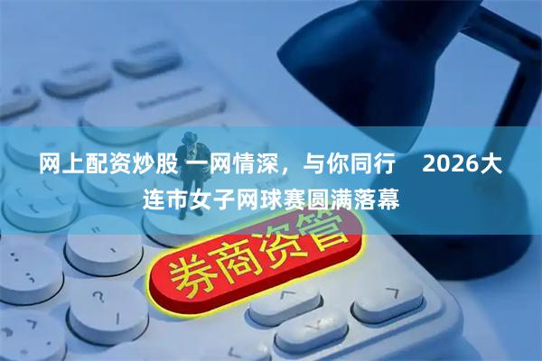 网上配资炒股 一网情深，与你同行    2026大连市女子网球赛圆满落幕