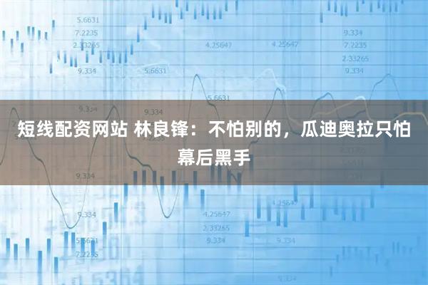 短线配资网站 林良锋：不怕别的，瓜迪奥拉只怕幕后黑手