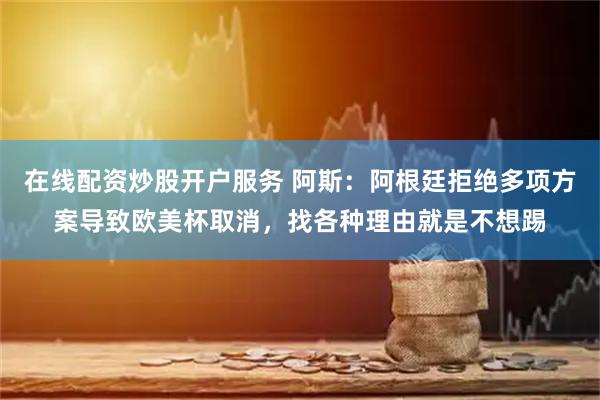 在线配资炒股开户服务 阿斯：阿根廷拒绝多项方案导致欧美杯取消，找各种理由就是不想踢