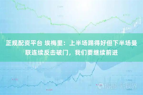 正规配资平台 埃梅里：上半场踢得好但下半场曼联连续反击破门，我们要继续前进