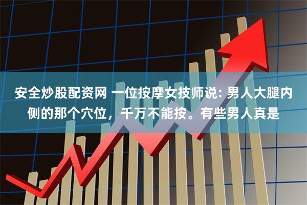 安全炒股配资网 一位按摩女技师说: 男人大腿内侧的那个穴位，千万不能按。有些男人真是